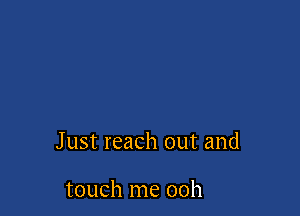 Just reach out and

touch me ooh