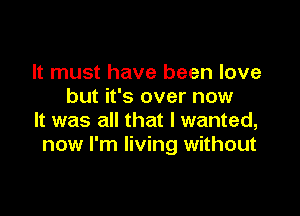 It must have been love
but it's over now

It was all that I wanted,
now I'm living without