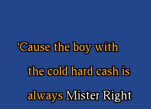 'Cause the boy with

the cold hard cash is

always Mister Right