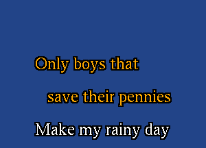 Only boys that

save their pennies

Make my rainy day