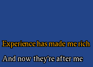 Experience has made me rich

And now they're after me