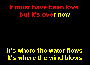 It must have been love
but it's over now

It's where the water flows
It's where the wind blows