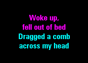 Woke up,
fell out of bed

Dragged a comb
across my head