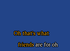 Oh that's what

friends are for 0h