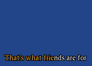That's what friends are for