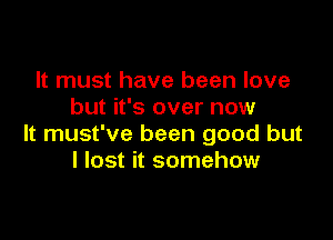 It must have been love
but it's over now

It must've been good but
I lost it somehow