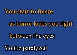 You start to freeze

as horror looks you right

between the eyes

You're paralyzed