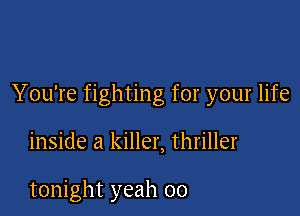 You're fighting for your life

inside a killer, thriller

tonight yeah 00