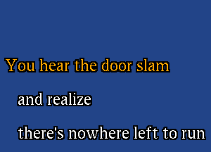 You hear the door slam

and realize

there's nowhere left to run
