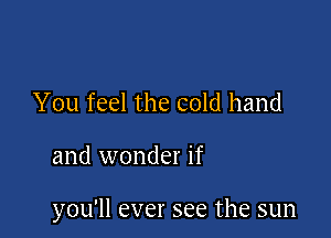 You feel the cold hand

and wonder if

you'll ever see the sun
