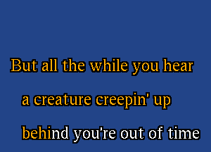 But all the while you hear

a creature creepin' up

behind you're out of time