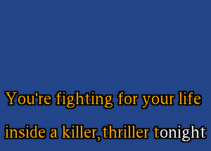 You're fighting for your life

inside a killer,thriller tonight