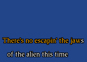 There's no escapin' the jaws

of the alien this time