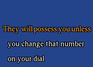 They will possess you unless

you change that number

on your dial