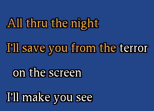 All thru the night

I'll save you from the terror

on the screen

I'll make you see