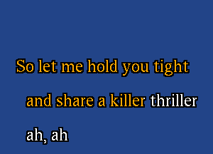 So let me hold you tight

and share a killer thriller

ah, ah