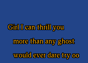 Girl I can thrill you

more than any ghost

would ever dare try 00