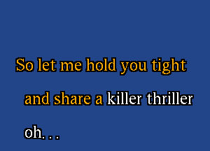 So let me hold you tight

and share a killer thriller

0h. . .