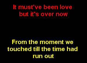 It must've been love
but it's over now

From the moment we
touched till the time had
run out