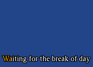 Waiting for the break of day