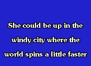 She could be up in the
windy city where the

world spins a little faster