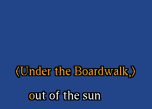 (Under the Boardwalk)

out of the sun