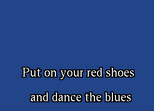 Put on your red shoes

and dance the blues