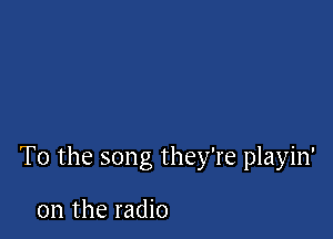 To the song they're playin'

0n the radio