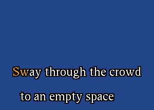 Sway through the crowd

to an empty space