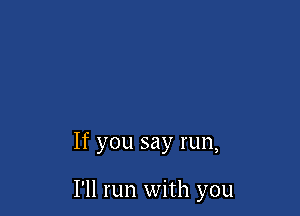 If you say run,

I'll run with you
