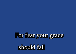 For fear your grace

should fall