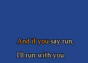 And if you say run,

I'll run with you