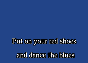 Put on your red shoes

and dance the blues