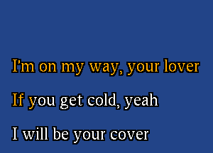 I'm on my way, your lover

If you get cold, yeah

I will be your cover