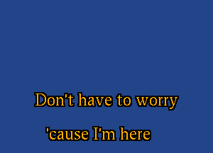 Don't have to worry

'cause I'm here