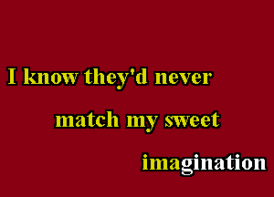 I know they'd never

match my sweet

imagination