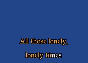 All those lonely,

lonely times