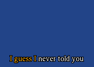 I guess I never told you