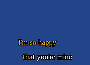 I'm so happy

that you're mine