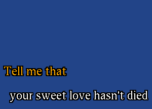 Tell me that

your sweet love hasn't died