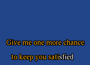 Give me one more chance

to keep you satisfied