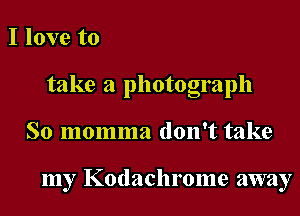 I love to
take a photograph

So momma don't take

my Kodachrome away