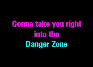 Gonna take you right

into the
Danger Zone