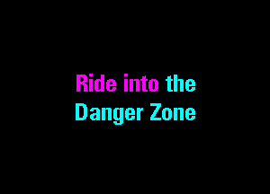 Ride into the

Danger Zone