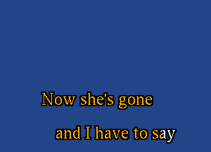 Now she's gone

and I have to say