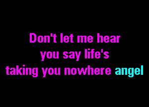 Don't let me hear

you say life's
taking you nowhere angel