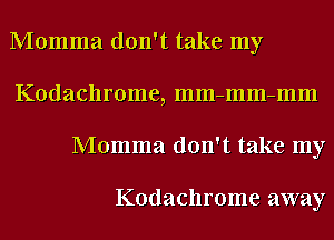Momma don't take my
Kodachrome, mm-mm-mm
Momma don't take my

Kodachrome away