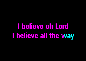 I believe oh Lord

I believe all the way