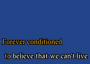Forever conditioned

to believe that we can't live