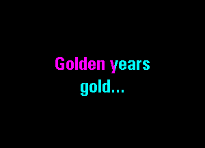 Golden years

gold...